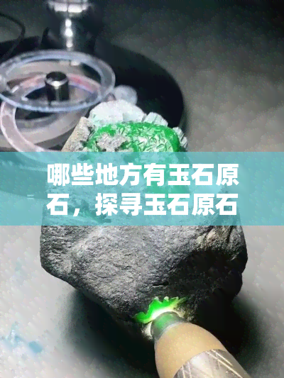 哪些地方有玉石原石，探寻玉石原石的产地：哪些地方值得一看？