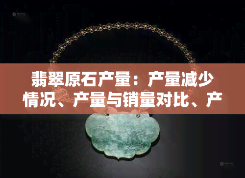 翡翠原石产量：产量减少情况、产量与销量对比、产量排名及相关数据解析