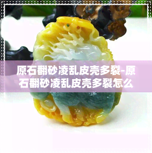 原石翻砂凌乱皮壳多裂-原石翻砂凌乱皮壳多裂怎么办