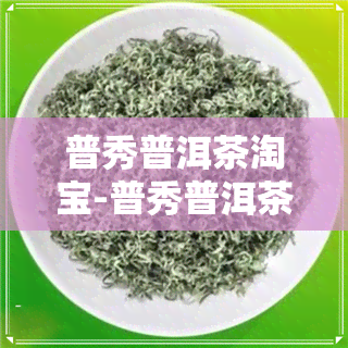 普秀普洱茶淘宝-普秀普洱茶淘宝是真的吗