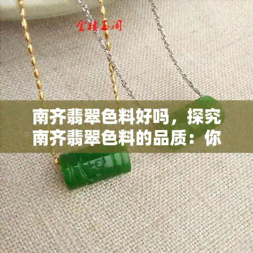 南齐翡翠色料好吗，探究南齐翡翠色料的品质：你是否应该选择它？