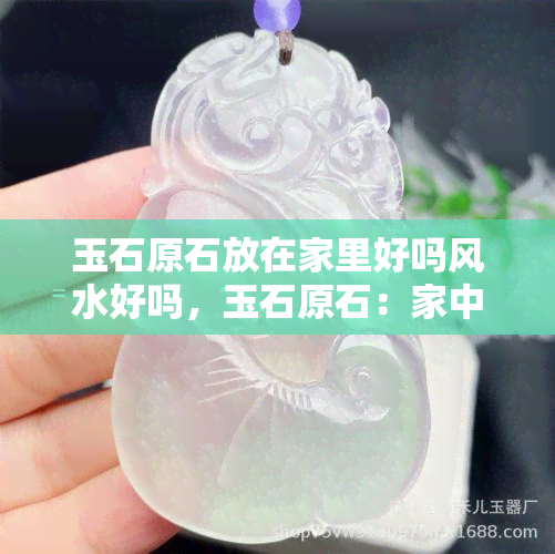 玉石原石放在家里好吗风水好吗，玉石原石：家中摆设的风水宝物？