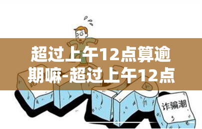 超过上午12点算逾期嘛-超过上午12点算逾期嘛为什么