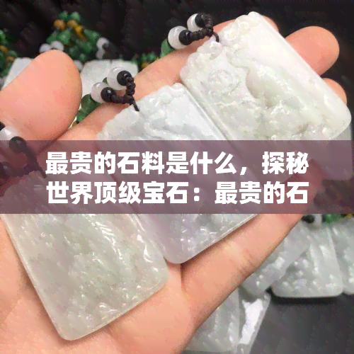 最贵的石料是什么，探秘世界顶级宝石：最贵的石料究竟是什么？