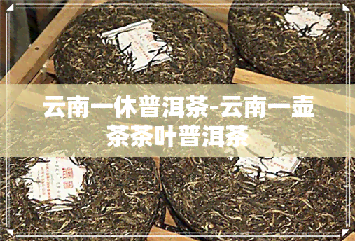 云南一休普洱茶-云南一壶茶茶叶普洱茶