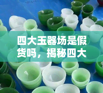 四大玉器场是假货吗，揭秘四大玉器场：是否真的存在假货问题？