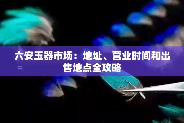 六安玉器市场：地址、营业时间和出售地点全攻略