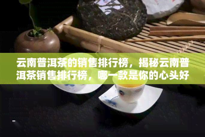 云南普洱茶的销售排行榜，揭秘云南普洱茶销售排行榜，哪一款是你的心头好？