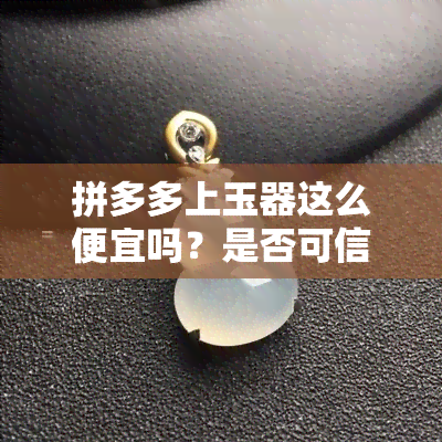 拼多多上玉器这么便宜吗？是否可信？能否购买正品？