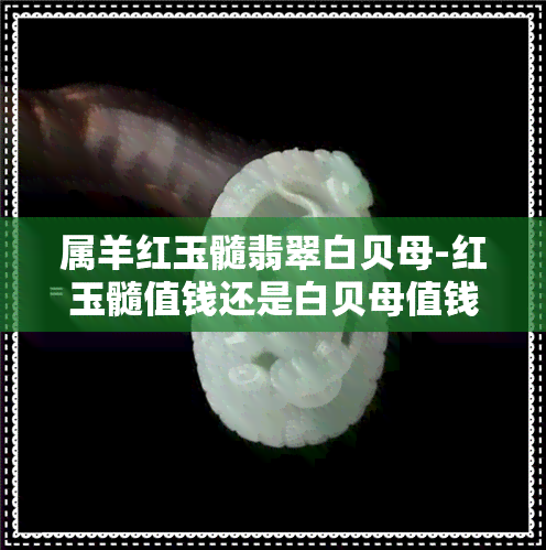 属羊红玉髓翡翠白贝母-红玉髓值钱还是白贝母值钱