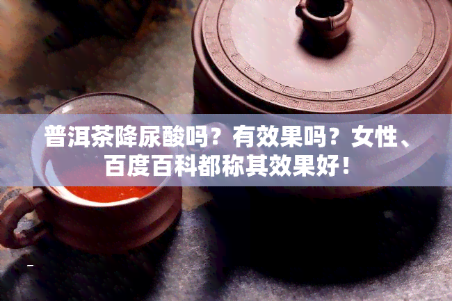 普洱茶降尿酸吗？有效果吗？女性、百度百科都称其效果好！