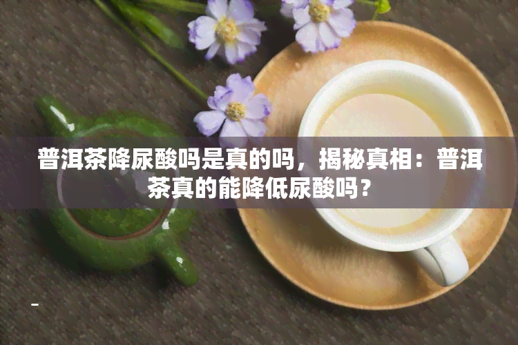 普洱茶降尿酸吗是真的吗，揭秘真相：普洱茶真的能降低尿酸吗？