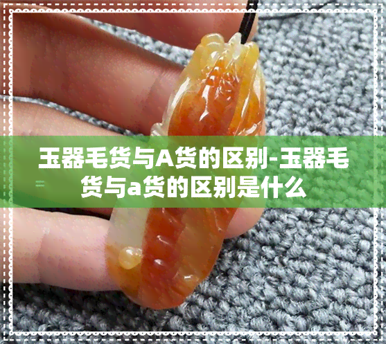 玉器毛货与A货的区别-玉器毛货与a货的区别是什么