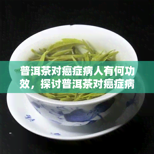 普洱茶对癌症病人有何功效，探讨普洱茶对癌症病人的疗效与功效