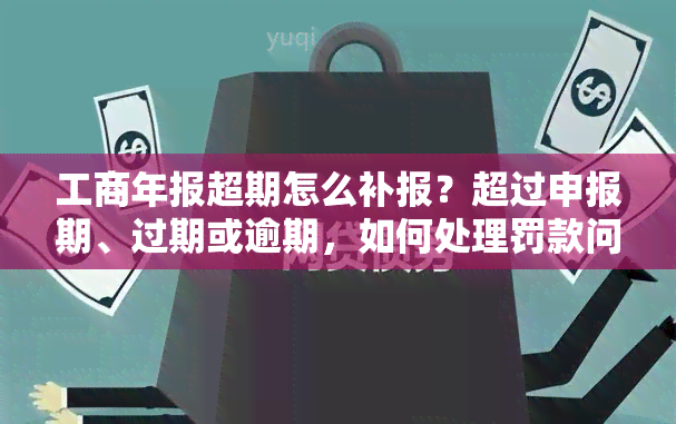 工商年报超期怎么补报？超过申报期、过期或逾期，如何处理罚款问题？