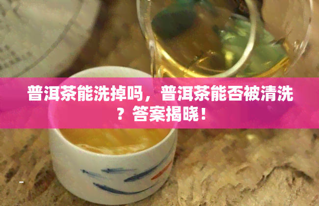 普洱茶能洗掉吗，普洱茶能否被清洗？答案揭晓！