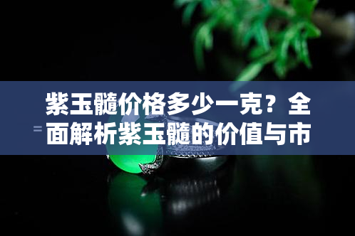 紫玉髓价格多少一克？全面解析紫玉髓的价值与市场价格