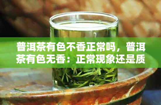 普洱茶有色不香正常吗，普洱茶有色无香：正常现象还是质量问题？