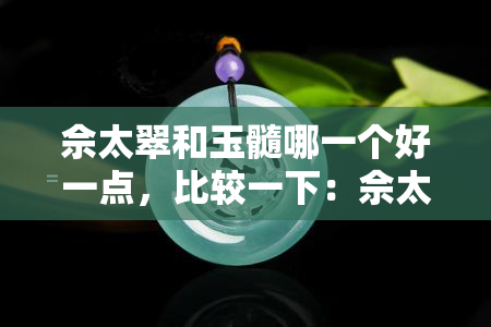 佘太翠和玉髓哪一个好一点，比较一下：佘太翠与玉髓哪个更好？