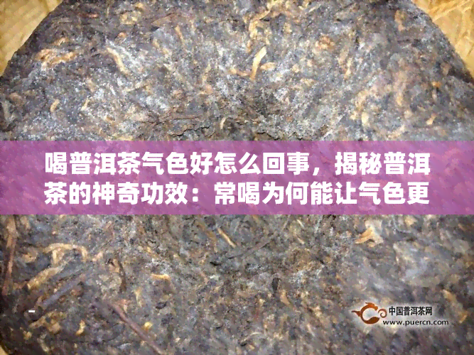 喝普洱茶气色好怎么回事，揭秘普洱茶的神奇功效：常喝为何能让气色更好？