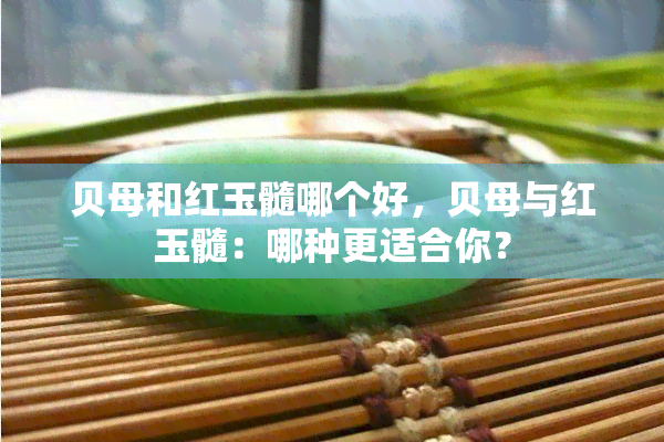 贝母和红玉髓哪个好，贝母与红玉髓：哪种更适合你？