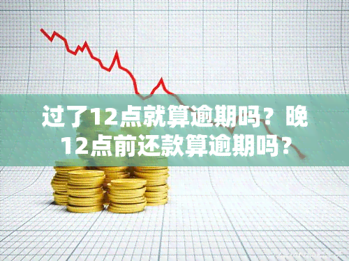 过了12点就算逾期吗？晚12点前还款算逾期吗？