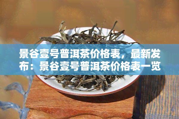 景谷壹号普洱茶价格表，最新发布：景谷壹号普洱茶价格表一览