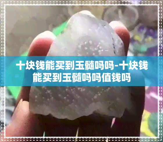 十块钱能买到玉髓吗吗-十块钱能买到玉髓吗吗值钱吗