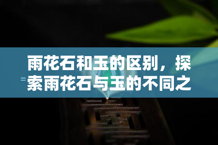 雨花石和玉的区别，探索雨花石与玉的不同之处：一次视觉与触感的旅行