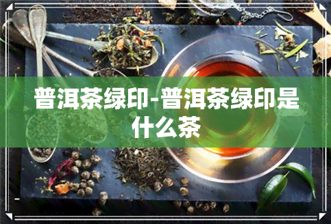 普洱茶绿印-普洱茶绿印是什么茶