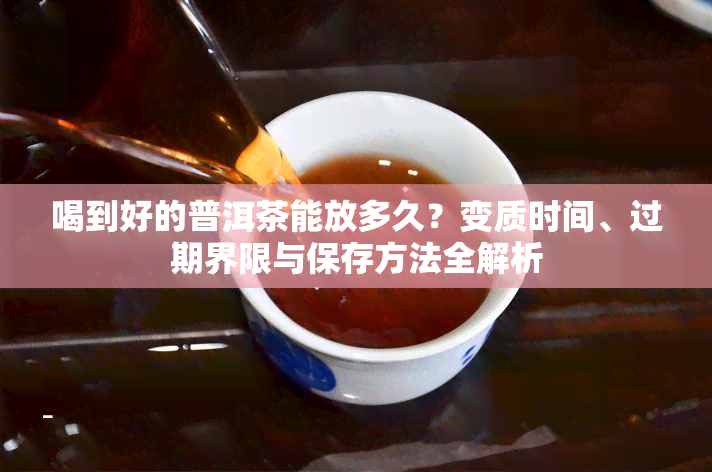 喝到好的普洱茶能放多久？变质时间、过期界限与保存方法全解析