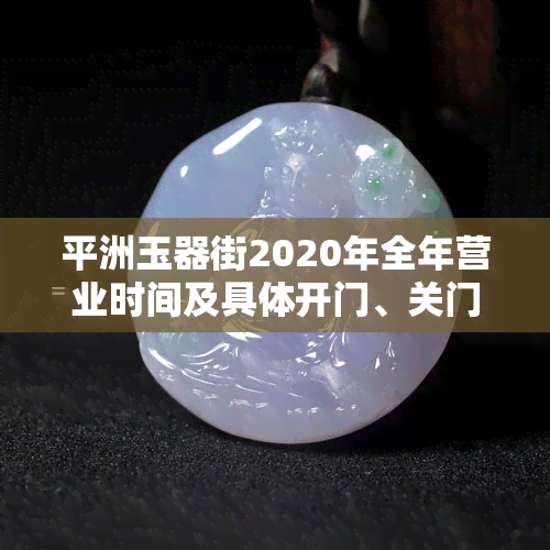 平洲玉器街2020年全年营业时间及具体开门、关门时间，地点在哪里？