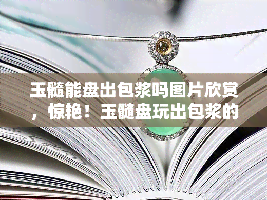 玉髓能盘出包浆吗图片欣赏，惊艳！玉髓盘玩出包浆的美图分享