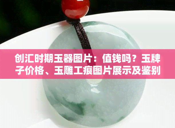 创汇时期玉器图片：值钱吗？玉牌子价格、玉雕工痕图片展示及鉴别技巧解析