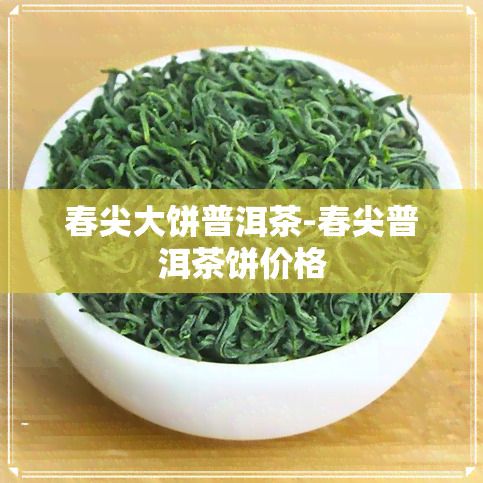 春尖大饼普洱茶-春尖普洱茶饼价格