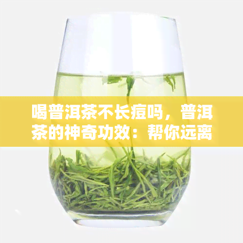 喝普洱茶不长痘吗，普洱茶的神奇功效：帮你远离痘痘困扰！