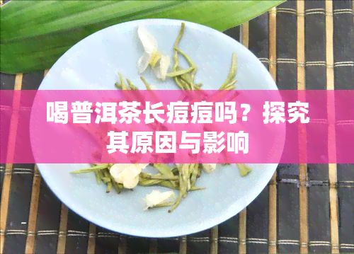 喝普洱茶长痘痘吗？探究其原因与影响