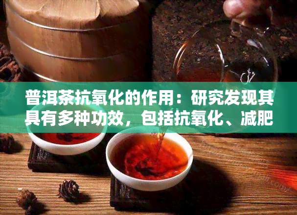 普洱茶抗氧化的作用：研究发现其具有多种功效，包括抗氧化、减肥等，其是熟茶表现优秀