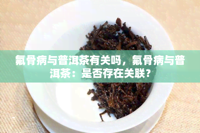 氟骨病与普洱茶有关吗，氟骨病与普洱茶：是否存在关联？