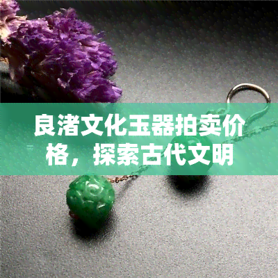 良渚文化玉器拍卖价格，探索古代文明：良渚文化玉器拍卖价格解析