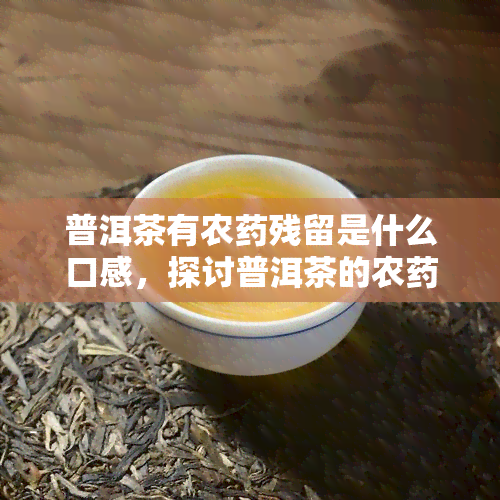 普洱茶有农残留是什么口感，探讨普洱茶的农残留问题：对口感的影响