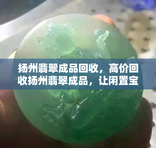 扬州翡翠成品回收，高价回收扬州翡翠成品，让闲置宝石焕发新生！