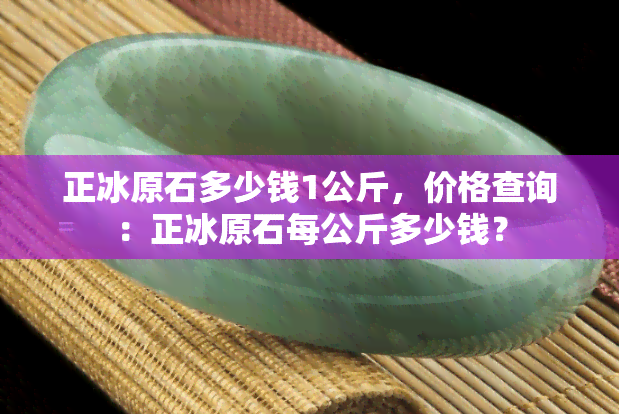 正冰原石多少钱1公斤，价格查询：正冰原石每公斤多少钱？