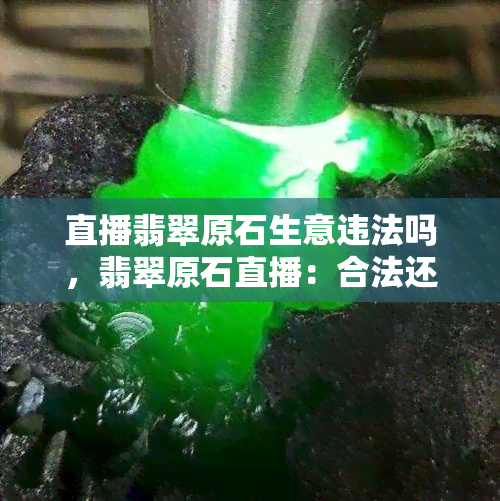 直播翡翠原石生意违法吗，翡翠原石直播：合法还是违法？探讨相关法规和风险