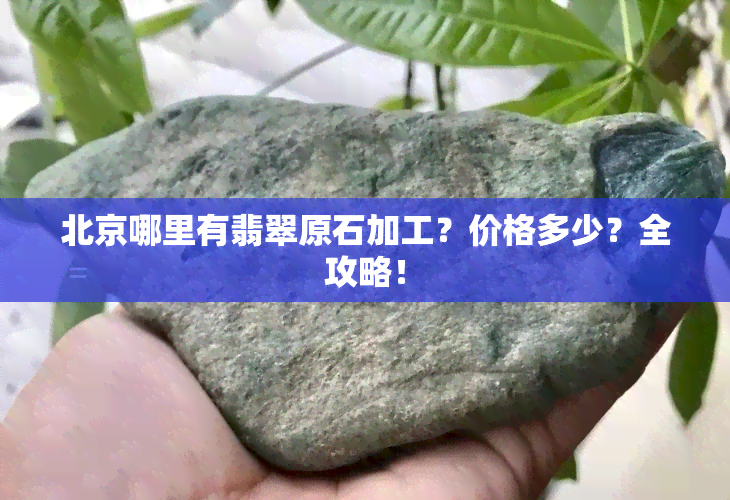 北京哪里有翡翠原石加工？价格多少？全攻略！