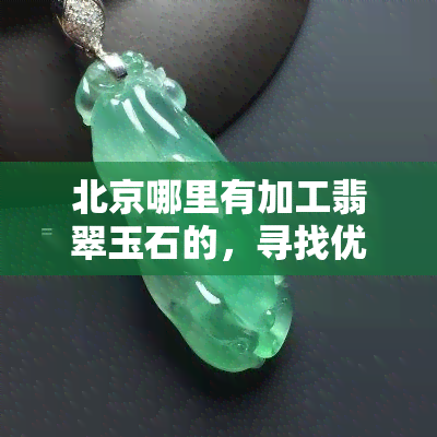 北京哪里有加工翡翠玉石的，寻找优质翡翠玉石？北京这些地方是你的不二之选！