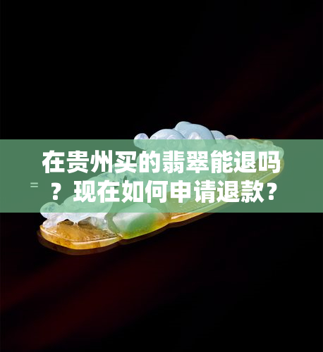 在贵州买的翡翠能退吗？现在如何申请退款？