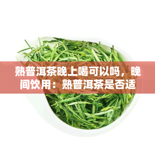 熟普洱茶晚上喝可以吗，晚间饮用：熟普洱茶是否适合夜晚品茗？