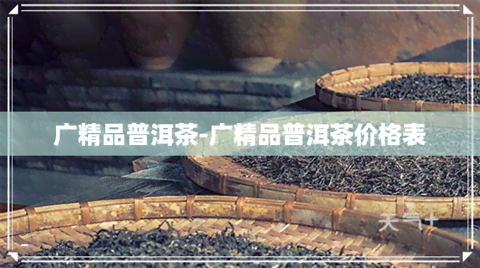 广精品普洱茶-广精品普洱茶价格表