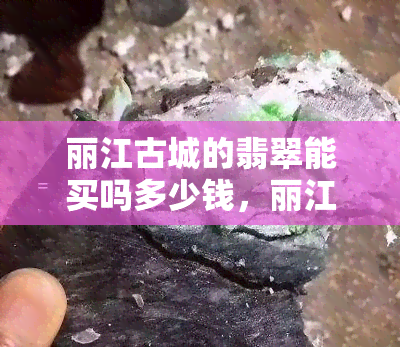 丽江古城的翡翠能买吗多少钱，丽江古城：探寻神秘翡翠，价格如何？